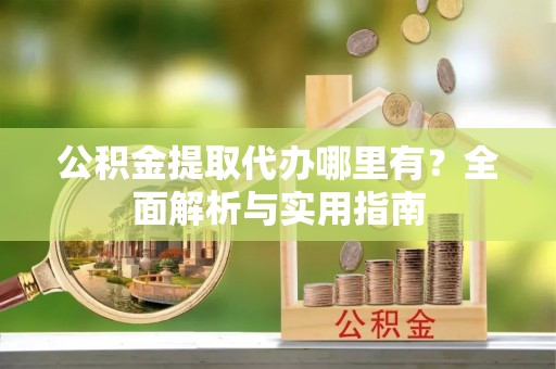 阿拉山口公积金提取代办哪里有？全面解析与实用指南