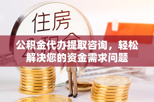 阿拉山口公积金代办提取咨询，轻松解决您的资金需求问题