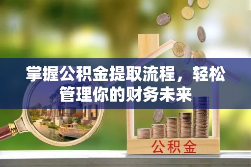 阿拉山口掌握公积金提取流程，轻松管理你的财务未来