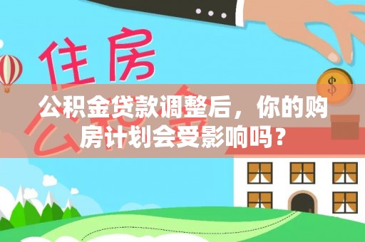 阿拉山口公积金贷款调整后，你的购房计划会受影响吗？