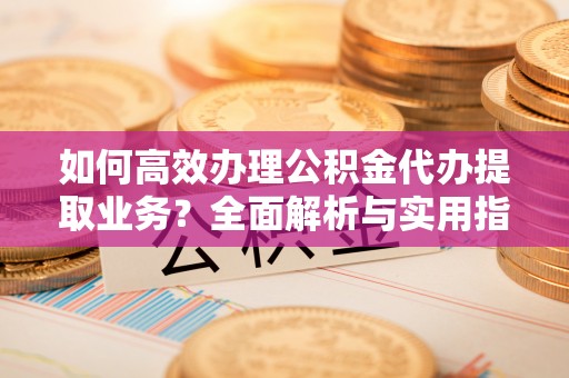 阿拉山口如何高效办理公积金代办提取业务？全面解析与实用指南