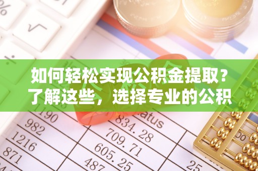 阿拉山口如何轻松实现公积金提取？了解这些，选择专业的公积金提取代办服务
