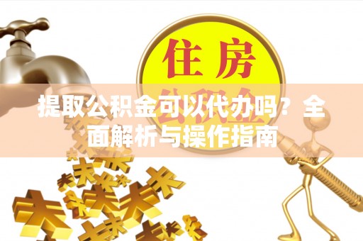 阿拉山口提取公积金可以代办吗？全面解析与操作指南