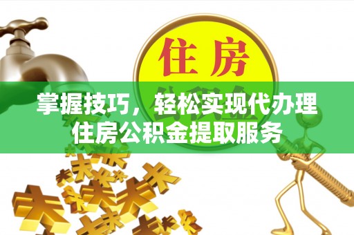 阿拉山口掌握技巧，轻松实现代办理住房公积金提取服务