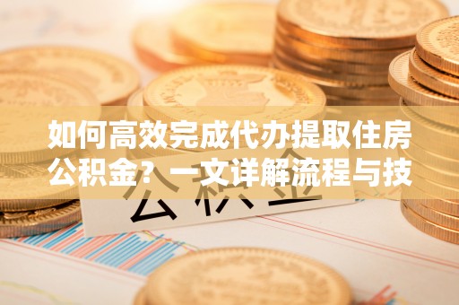阿拉山口如何高效完成代办提取住房公积金？一文详解流程与技巧