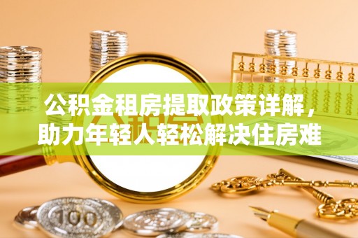 阿拉山口公积金租房提取政策详解，助力年轻人轻松解决住房难题