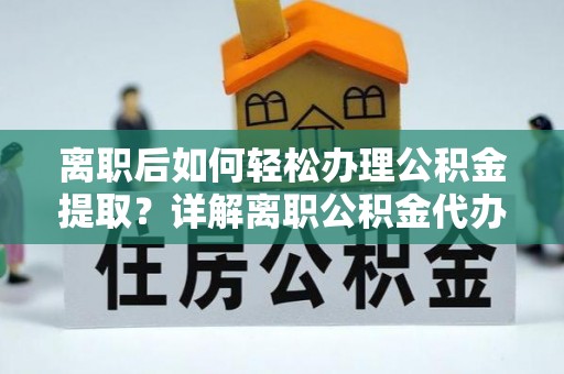 阿拉山口离职后如何轻松办理公积金提取？详解离职公积金代办提取流程