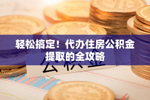阿拉山口轻松搞定！代办住房公积金提取的全攻略