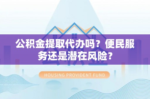 阿拉山口公积金提取代办吗？便民服务还是潜在风险？