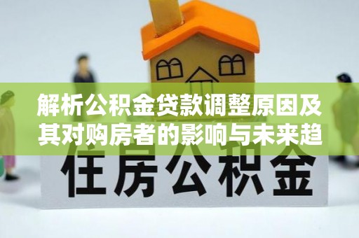 阿拉山口解析公积金贷款调整原因及其对购房者的影响与未来趋势