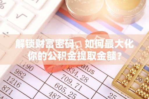 阿拉山口解锁财富密码，如何最大化你的公积金提取金额？