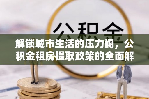 阿拉山口解锁城市生活的压力阀，公积金租房提取政策的全面解析与实践指南