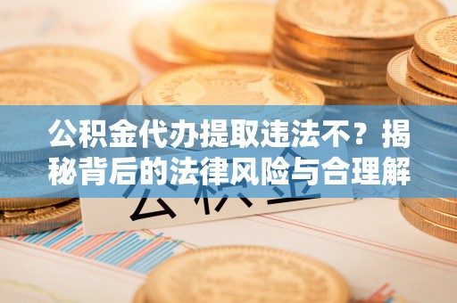 阿拉山口公积金代办提取违法不？揭秘背后的法律风险与合理解决方案
