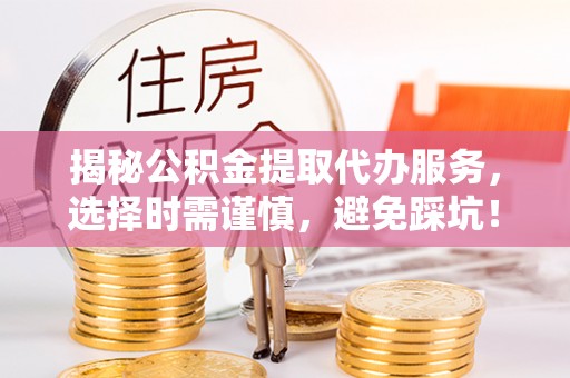 阿拉山口揭秘公积金提取代办服务，选择时需谨慎，避免踩坑！
