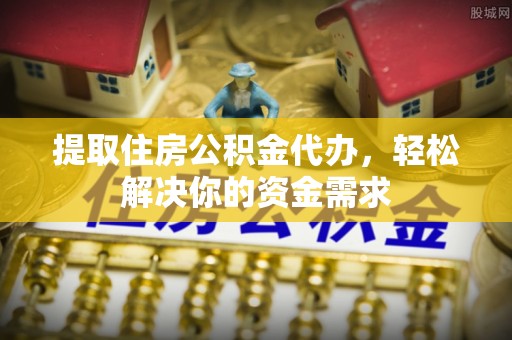 阿拉山口提取住房公积金代办，轻松解决你的资金需求