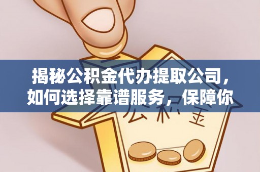 阿拉山口揭秘公积金代办提取公司，如何选择靠谱服务，保障你的资金安全