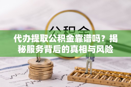 阿拉山口代办提取公积金靠谱吗？揭秘服务背后的真相与风险