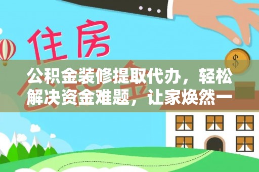 阿拉山口公积金装修提取代办，轻松解决资金难题，让家焕然一新