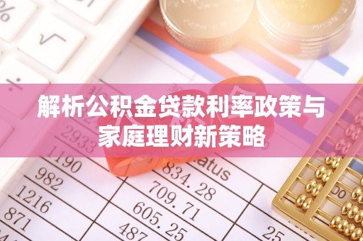 阿拉山口解析公积金贷款利率政策与家庭理财新策略