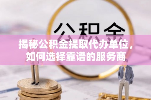 阿拉山口揭秘公积金提取代办单位，如何选择靠谱的服务商