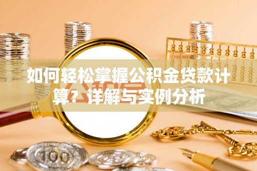阿拉山口如何轻松掌握公积金贷款计算？详解与实例分析