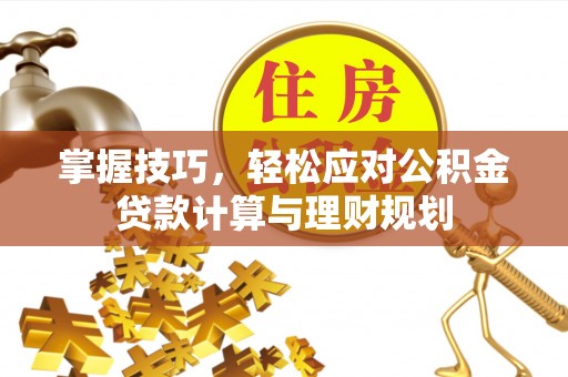 阿拉山口掌握技巧，轻松应对公积金贷款计算与理财规划