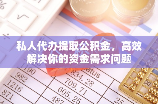 阿拉山口私人代办提取公积金，高效解决你的资金需求问题