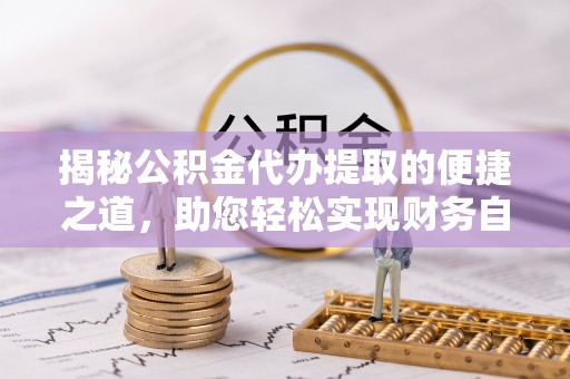 阿拉山口揭秘公积金代办提取的便捷之道，助您轻松实现财务自由