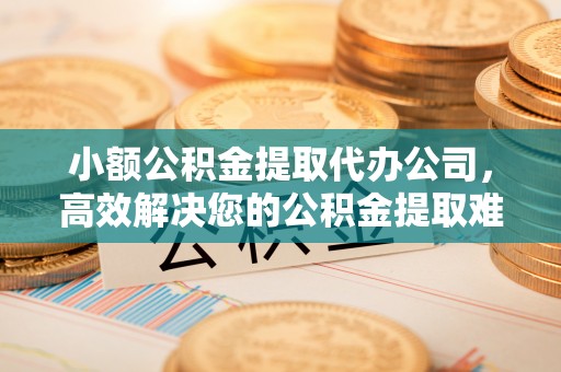 阿拉山口小额公积金提取代办公司，高效解决您的公积金提取难题