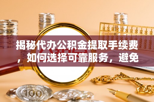阿拉山口揭秘代办公积金提取手续费，如何选择可靠服务，避免隐形陷阱