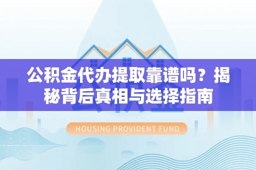 阿拉山口公积金代办提取靠谱吗？揭秘背后真相与选择指南