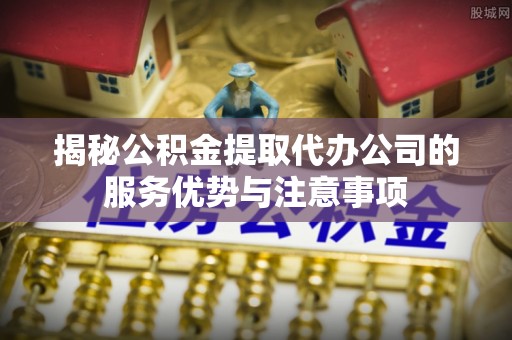 阿拉山口揭秘公积金提取代办公司的服务优势与注意事项