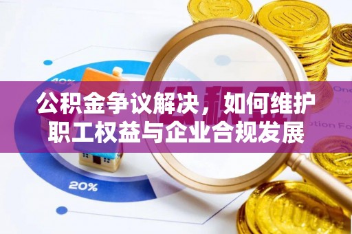 阿拉山口公积金争议解决，如何维护职工权益与企业合规发展
