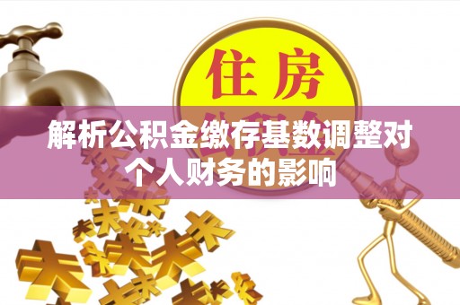 阿拉山口解析公积金缴存基数调整对个人财务的影响