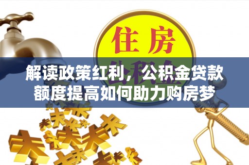 阿拉山口解读政策红利，公积金贷款额度提高如何助力购房梦