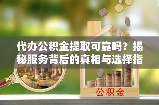 阿拉山口代办公积金提取可靠吗？揭秘服务背后的真相与选择指南