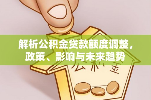 阿拉山口解析公积金贷款额度调整，政策、影响与未来趋势
