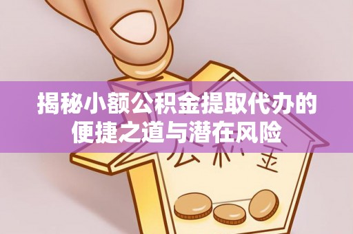 阿拉山口揭秘小额公积金提取代办的便捷之道与潜在风险