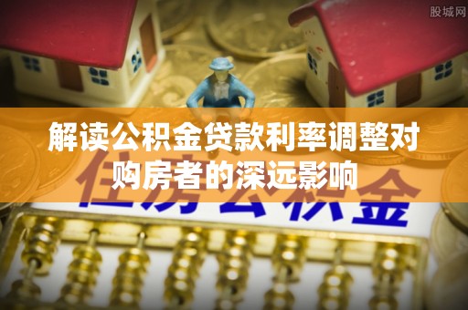 阿拉山口解读公积金贷款利率调整对购房者的深远影响