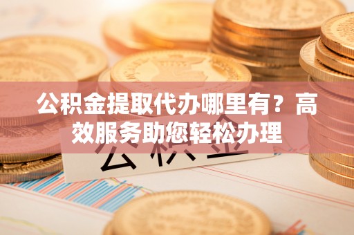 阿拉山口公积金提取代办哪里有？高效服务助您轻松办理