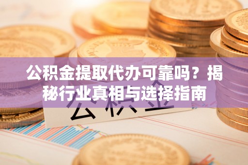 阿拉山口公积金提取代办可靠吗？揭秘行业真相与选择指南