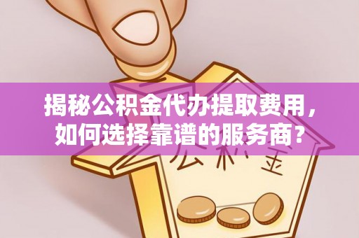 阿拉山口揭秘公积金代办提取费用，如何选择靠谱的服务商？