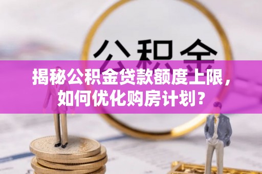 阿拉山口揭秘公积金贷款额度上限，如何优化购房计划？
