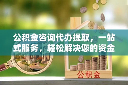 阿拉山口公积金咨询代办提取，一站式服务，轻松解决您的资金需求