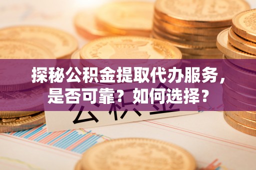 阿拉山口探秘公积金提取代办服务，是否可靠？如何选择？
