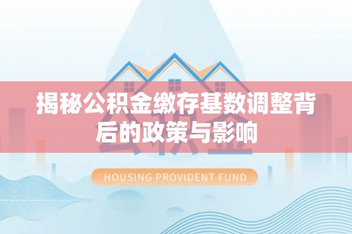 阿拉山口揭秘公积金缴存基数调整背后的政策与影响