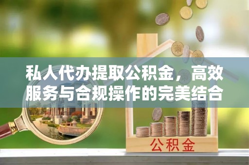 阿拉山口私人代办提取公积金，高效服务与合规操作的完美结合