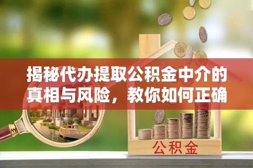 阿拉山口揭秘代办提取公积金中介的真相与风险，教你如何正确操作