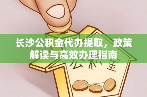 阿拉山口长沙公积金代办提取，政策解读与高效办理指南