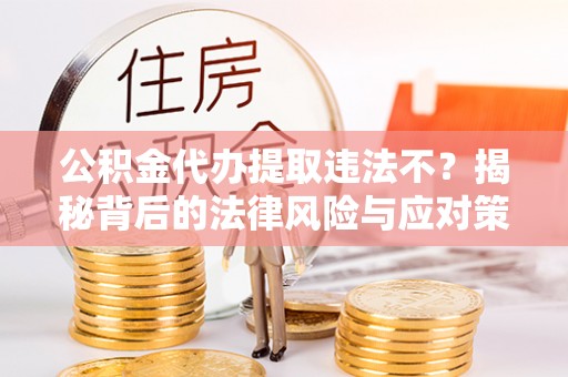阿拉山口公积金代办提取违法不？揭秘背后的法律风险与应对策略
